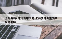 上海再有2地升为中风险,上海多地调整为中风险地区