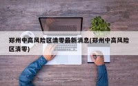 郑州中高风险区清零最新消息(郑州中高风险区清零)