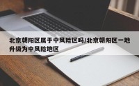 北京朝阳区属于中风险区吗/北京朝阳区一地升级为中风险地区