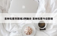 吉林松原市新增2例确诊 吉林松原今日新增