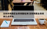沈阳市铁西区全民核酸检测:沈阳铁西全员核测几点开始