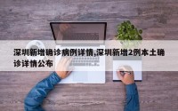深圳新增确诊病例详情,深圳新增2例本土确诊详情公布
