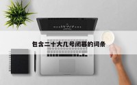 包含二十大几号闭幕的词条