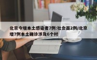 北京今增本土感染者7例:社会面2例/北京增7例本土确诊涉及6个村
