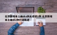 北京新增本土确诊2例无症状1例 北京新增本土确诊2例行动轨迹