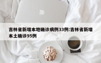 吉林省新增本地确诊病例33例:吉林省新增本土确诊95例