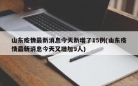 山东疫情最新消息今天新增了15例(山东疫情最新消息今天又增加9人)