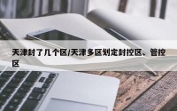 天津封了几个区/天津多区划定封控区、管控区