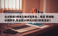北京新增3例本土确诊在丰台、海淀 新增确诊病例中,丰台区10例大兴区8例海淀区3