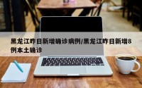 黑龙江昨日新增确诊病例/黑龙江昨日新增8例本土确诊