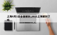上海6月1日全面解封,2021上海解封了吗