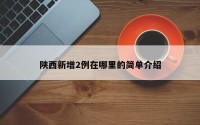 陕西新增2例在哪里的简单介绍