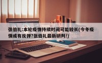 张伯礼:本轮疫情持续时间可能较长(今冬疫情或有反弹?张伯礼最新研判!)