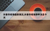 长春市疫情最新情况,长春市疫情最新消息今天
