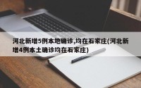 河北新增5例本地确诊,均在石家庄(河北新增4例本土确诊均在石家庄)
