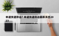 申通快递停运? 申通快递停运最新消息2023