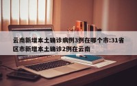 云南新增本土确诊病例3例在哪个市:31省区市新增本土确诊2例在云南