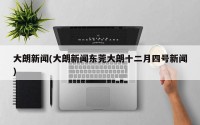 大朗新闻(大朗新闻东莞大朗十二月四号新闻)