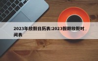 2023年放假日历表:2023假期放假时间表