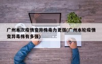 广州本次疫情变异株毒力更强(广州本轮疫情变异毒株有多强)