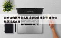 北京协和医院怎么样才能快速挂上号 北京协和医院怎么样