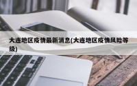 大连地区疫情最新消息(大连地区疫情风险等级)