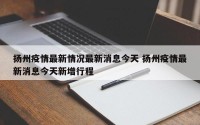 扬州疫情最新情况最新消息今天 扬州疫情最新消息今天新增行程
