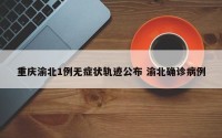 重庆渝北1例无症状轨迹公布 渝北确诊病例