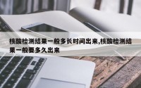 核酸检测结果一般多长时间出来,核酸检测结果一般要多久出来