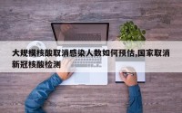 大规模核酸取消感染人数如何预估,国家取消新冠核酸检测