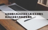 元旦放假几天2025法定几天:元旦放假几天2025法定几天高速免费吗
