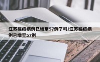 江苏猴痘病例已增至57例了吗/江苏猴痘病例已增至57例