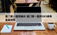厦门第一医院确诊 厦门第一医院SK5病毒是真的吗