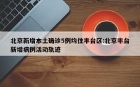 北京新增本土确诊5例均住丰台区:北京丰台新增病例活动轨迹
