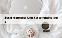 上海疫情累积确诊人数:上海累计确诊多少例了
