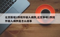 北京新增2例境外输入病例,北京新增2例境外输入病例是怎么回事
