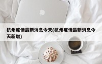 杭州疫情最新消息今天(杭州疫情最新消息今天新增)