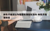 林俊杰被误认为福建疫情疑似源头 林俊杰福建新冠
