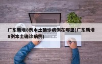 广东新增8例本土确诊病例在哪里(广东新增8例本土确诊病例)