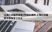 上海仁济医院发现1例疑似病例:上海仁济医院今天发生了什么