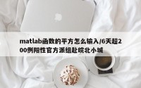 matlab函数的平方怎么输入/6天超200例阳性官方派组赴皖北小城