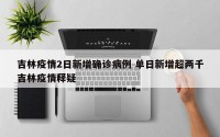 吉林疫情2日新增确诊病例 单日新增超两千吉林疫情释疑