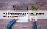 宁波鄞州疫情最新消息今天封城了:宁波鄞州区疫情风险等级
