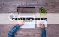 广州疫情数据(广州疫情 数据)