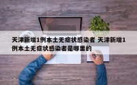 天津新增1例本土无症状感染者 天津新增1例本土无症状感染者是哪里的