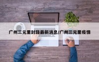 广州三元里封路最新消息/广州三元里疫情