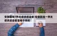 安徽新增7例无症状感染者:安徽新增一例无症状感染者是哪个市的