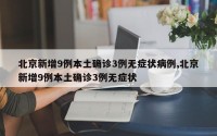 北京新增9例本土确诊3例无症状病例,北京新增9例本土确诊3例无症状