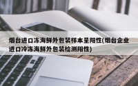 烟台进口冻海鲜外包装样本呈阳性(烟台企业进口冷冻海鲜外包装检测阳性)