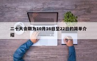 二十大会期为10月16日至22日的简单介绍